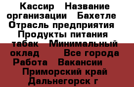 Кассир › Название организации ­ Бахетле › Отрасль предприятия ­ Продукты питания, табак › Минимальный оклад ­ 1 - Все города Работа » Вакансии   . Приморский край,Дальнегорск г.